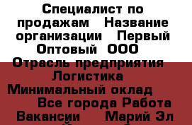 Специалист по продажам › Название организации ­ Первый Оптовый, ООО › Отрасль предприятия ­ Логистика › Минимальный оклад ­ 25 000 - Все города Работа » Вакансии   . Марий Эл респ.,Йошкар-Ола г.